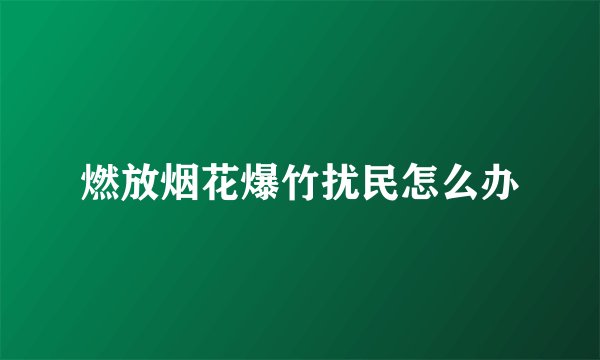 燃放烟花爆竹扰民怎么办