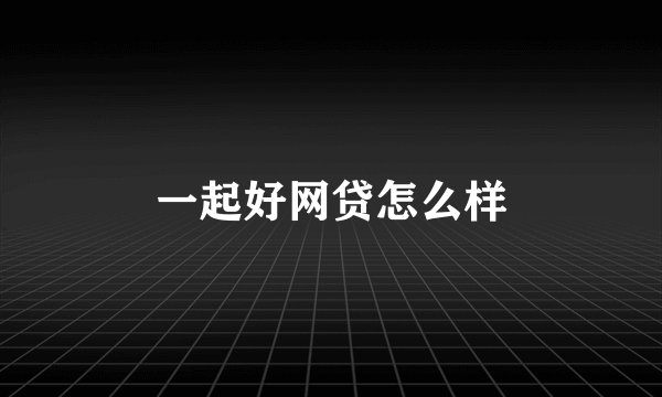 一起好网贷怎么样