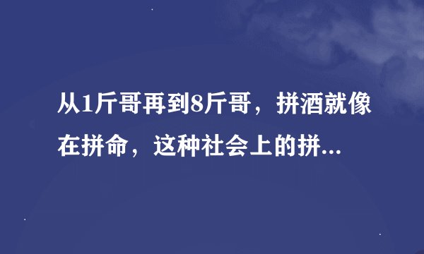 从1斤哥再到8斤哥，拼酒就像在拼命，这种社会上的拼酒现象你怎么看?
