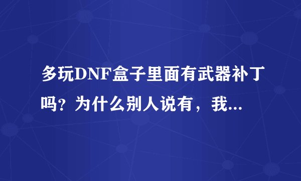 多玩DNF盒子里面有武器补丁吗？为什么别人说有，我却找不到？？？
