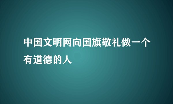 中国文明网向国旗敬礼做一个有道德的人