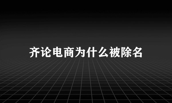 齐论电商为什么被除名
