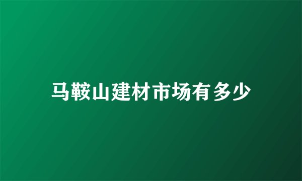 马鞍山建材市场有多少