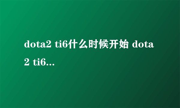 dota2 ti6什么时候开始 dota2 ti6赛程时间一览