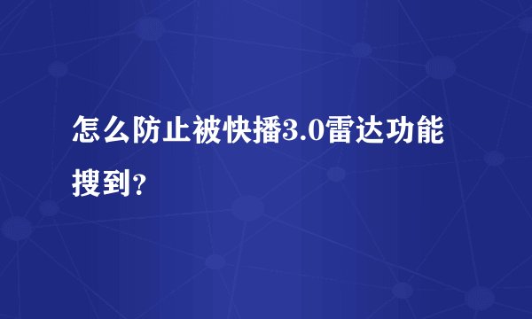 怎么防止被快播3.0雷达功能搜到？