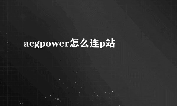 acgpower怎么连p站
