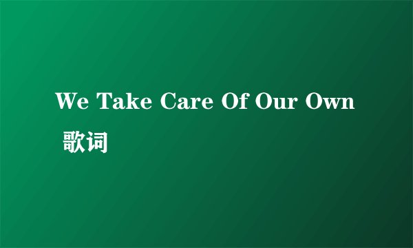We Take Care Of Our Own 歌词