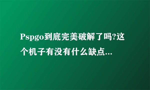 Pspgo到底完美破解了吗?这个机子有没有什么缺点?主要说缺点…容易上手吗?买需要多少钱?
