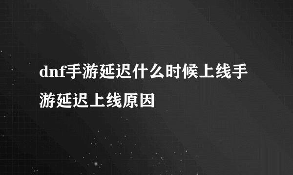 dnf手游延迟什么时候上线手游延迟上线原因