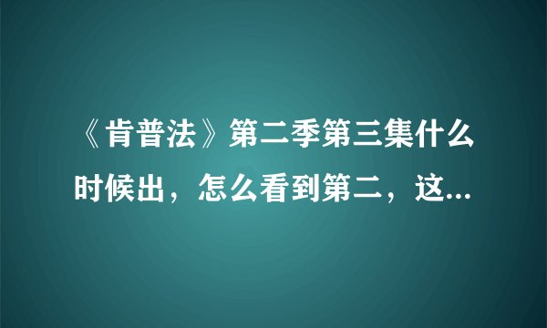 《肯普法》第二季第三集什么时候出，怎么看到第二，这么久都没更新？