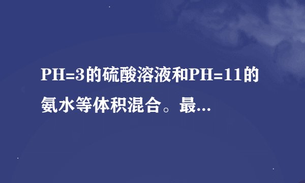 PH=3的硫酸溶液和PH=11的氨水等体积混合。最后溶液PH怎么变