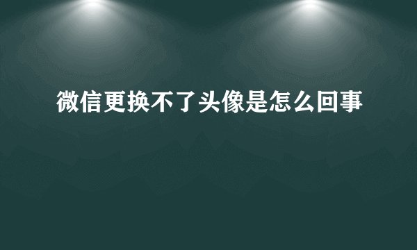微信更换不了头像是怎么回事