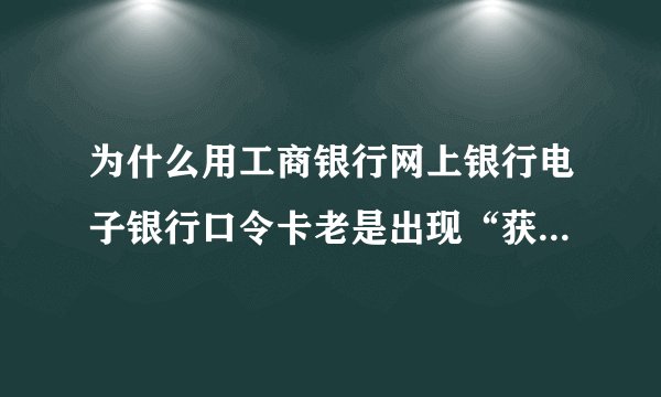 为什么用工商银行网上银行电子银行口令卡老是出现“获得密码坐标失败”？