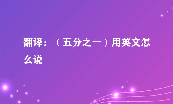 翻译：（五分之一）用英文怎么说