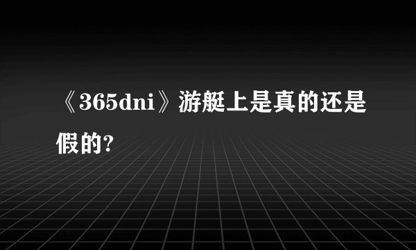《365dni》游艇上是真的还是假的?