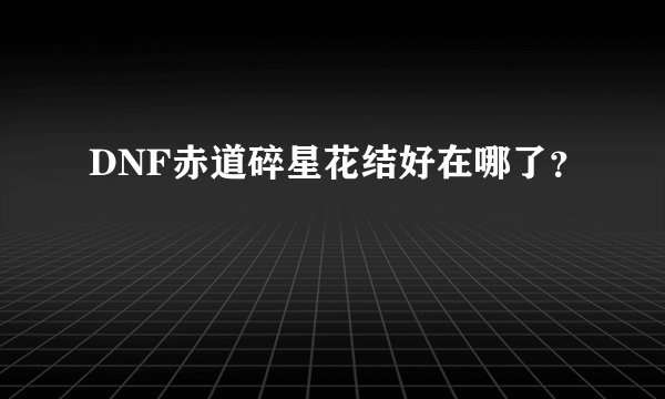 DNF赤道碎星花结好在哪了？