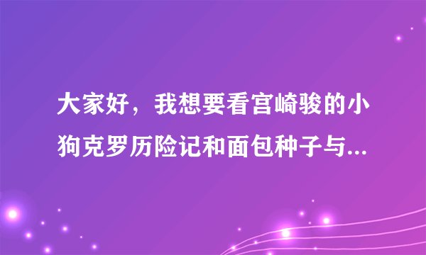 大家好，我想要看宫崎骏的小狗克罗历险记和面包种子与鸡蛋公主，怎么找也找不到，更别说下了，