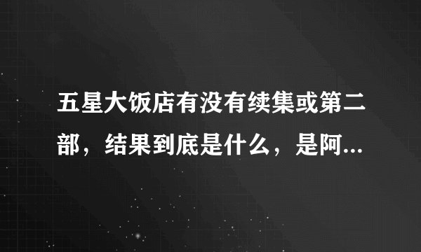 五星大饭店有没有续集或第二部，结果到底是什么，是阿龙和志爱吗望请海先生给我们一个完美的结局！谢谢
