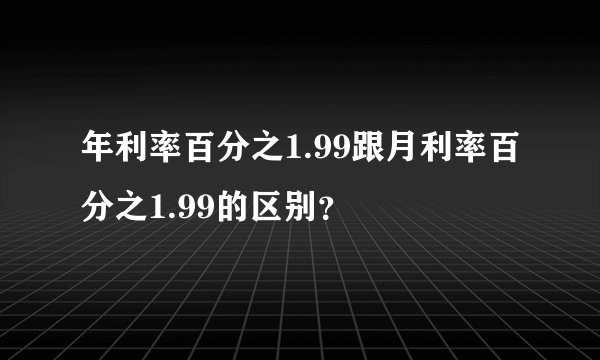 年利率百分之1.99跟月利率百分之1.99的区别？
