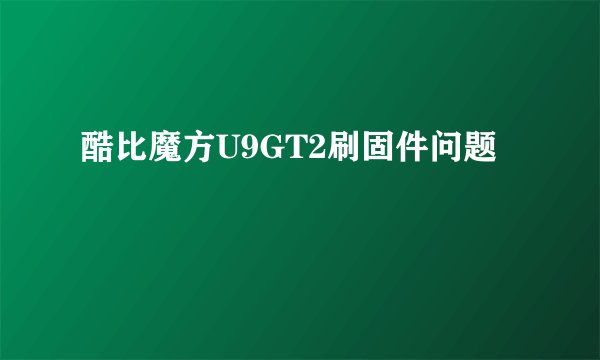 酷比魔方U9GT2刷固件问题