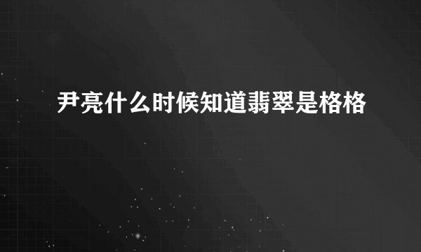 尹亮什么时候知道翡翠是格格