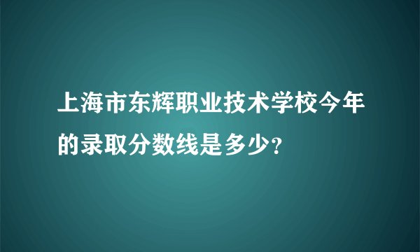 上海市东辉职业技术学校今年的录取分数线是多少？