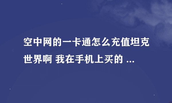 空中网的一卡通怎么充值坦克世界啊 我在手机上买的 就给我发了个帐号和密码
