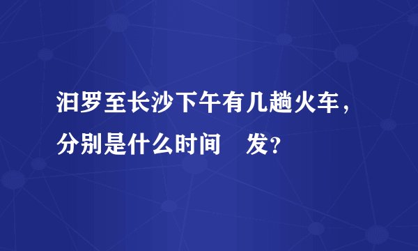 汩罗至长沙下午有几趟火车，分别是什么时间岀发？