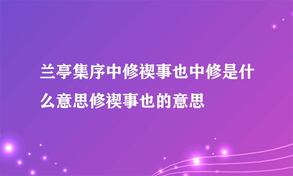 兰亭集序中修禊事也中修是什么意思修禊事也的意思