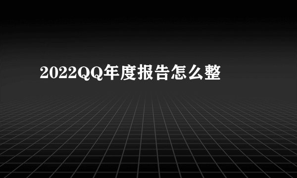 2022QQ年度报告怎么整
