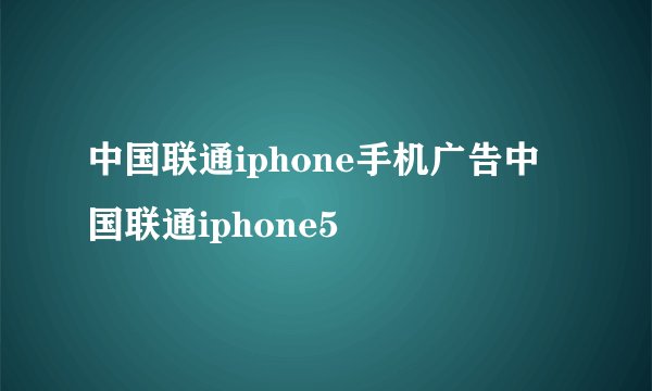 中国联通iphone手机广告中国联通iphone5