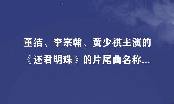 董洁、李宗翰、黄少祺主演的《还君明珠》的片尾曲名称是什么？是谁唱的？