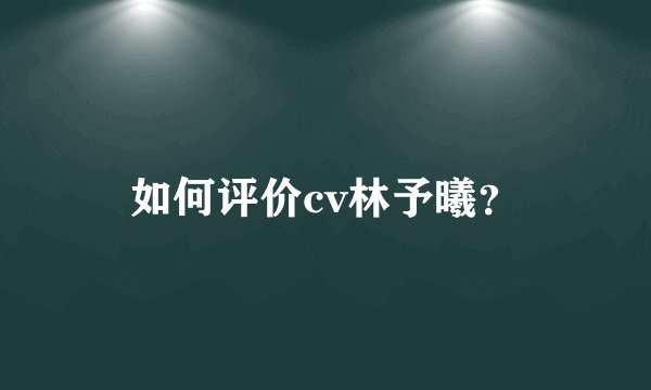 如何评价cv林予曦？