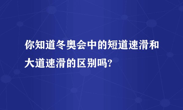 你知道冬奥会中的短道速滑和大道速滑的区别吗?