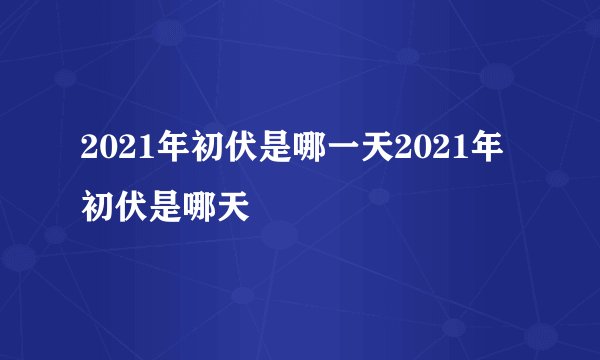 2021年初伏是哪一天2021年初伏是哪天