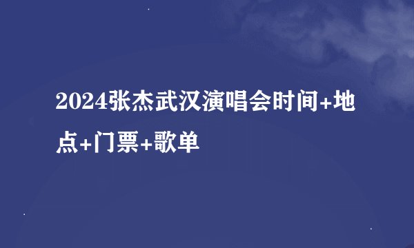 2024张杰武汉演唱会时间+地点+门票+歌单