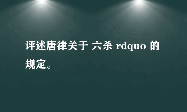 评述唐律关于 六杀 rdquo 的规定。