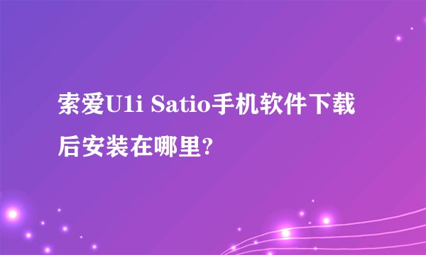 索爱U1i Satio手机软件下载后安装在哪里?