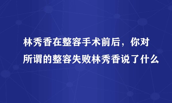 林秀香在整容手术前后，你对所谓的整容失败林秀香说了什么