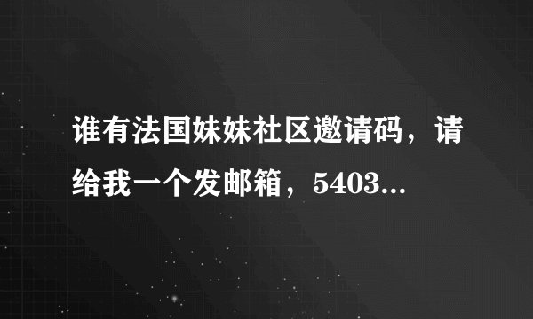 谁有法国妹妹社区邀请码，请给我一个发邮箱，540365601@qq.com,谢谢!