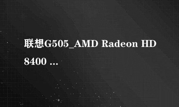 联想G505_AMD Radeon HD8400 AMD Radeon HD85700M显卡驱动安装不了