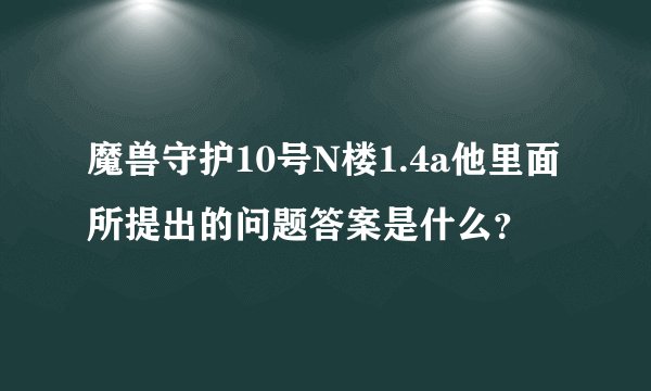 魔兽守护10号N楼1.4a他里面所提出的问题答案是什么？