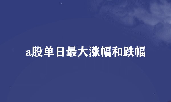 a股单日最大涨幅和跌幅