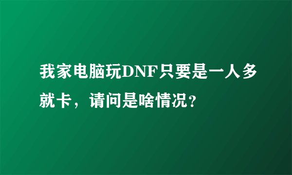 我家电脑玩DNF只要是一人多就卡，请问是啥情况？