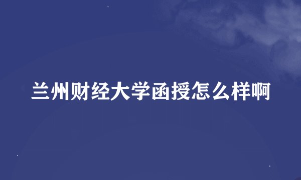 兰州财经大学函授怎么样啊