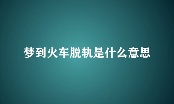 梦到火车脱轨是什么意思