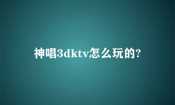 神唱3dktv怎么玩的?