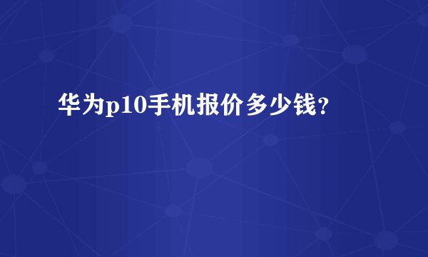 华为p10手机报价多少钱？