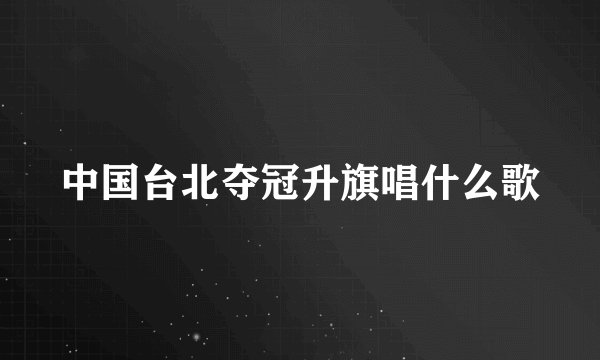 中国台北夺冠升旗唱什么歌