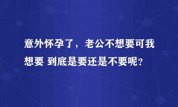 意外怀孕了，老公不想要可我想要 到底是要还是不要呢？